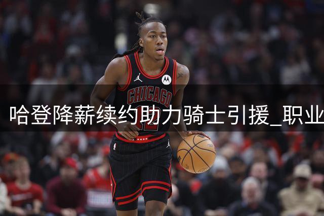 哈登降薪续约助力骑士引援 职业精神获业界盛赞