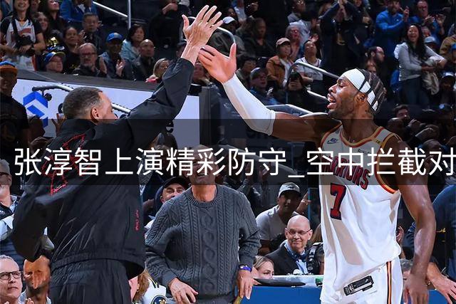 张淳智上演精彩防守 空中拦截对手投篮