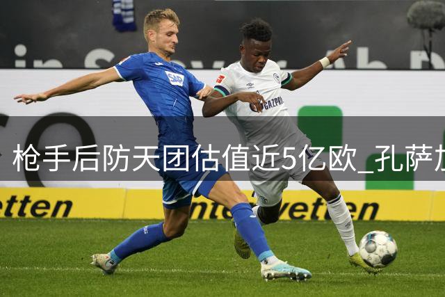枪手后防天团估值近5亿欧 孔萨加盟铸就钢铁防线